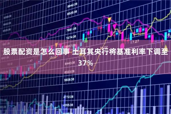 股票配资是怎么回事 土耳其央行将基准利率下调至37%