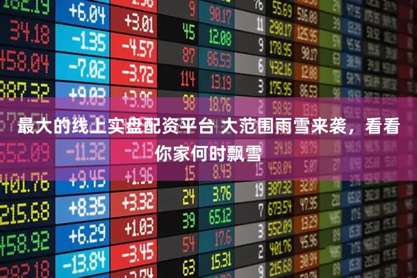 最大的线上实盘配资平台 大范围雨雪来袭，看看你家何时飘雪