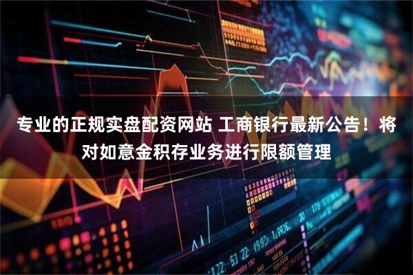 专业的正规实盘配资网站 工商银行最新公告！将对如意金积存业务进行限额管理