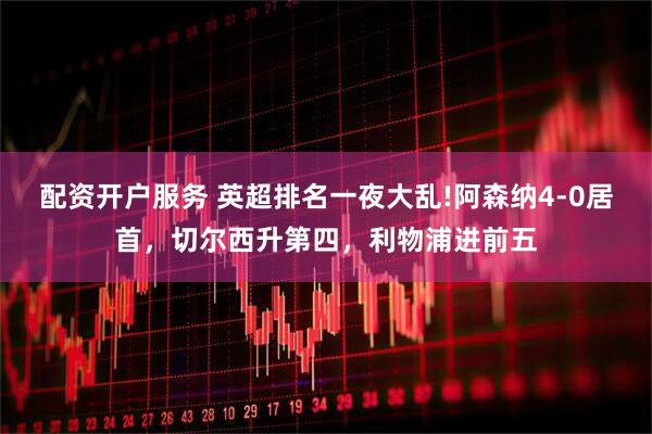 配资开户服务 英超排名一夜大乱!阿森纳4-0居首，切尔西升第四，利物浦进前五