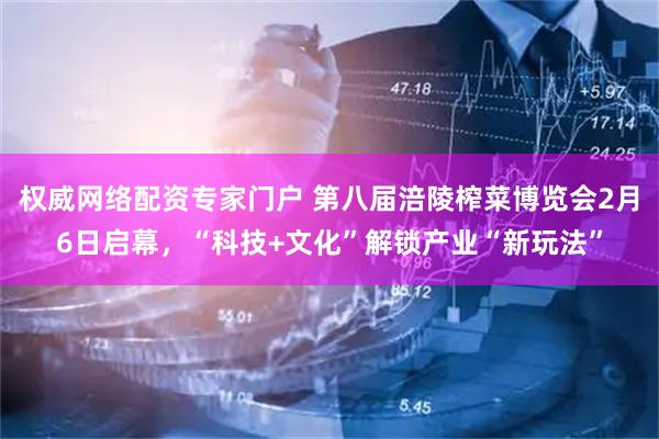 权威网络配资专家门户 第八届涪陵榨菜博览会2月6日启幕，“科技+文化”解锁产业“新玩法”