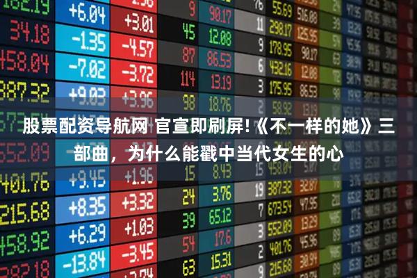 股票配资导航网 官宣即刷屏!《不一样的她》三部曲，为什么能戳中当代女生的心