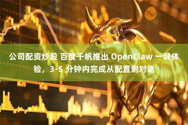 公司配资炒股 百度千帆推出 OpenClaw 一键体验，3-5 分钟内完成从配置到对话