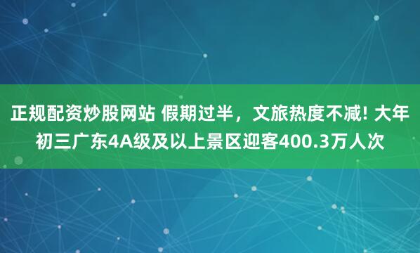 正规配资炒股网站 假期过半，文旅热度不减! 大年初三广东4A级及以上景区迎客400.3万人次