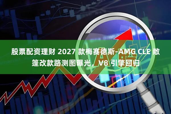股票配资理财 2027 款梅赛德斯-AMG CLE 敞篷改款路测图曝光,V8 引擎回归