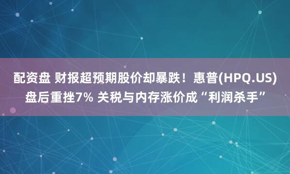 配资盘 财报超预期股价却暴跌！惠普(HPQ.US)盘后重挫7% 关税与内存涨价成“利润杀手”