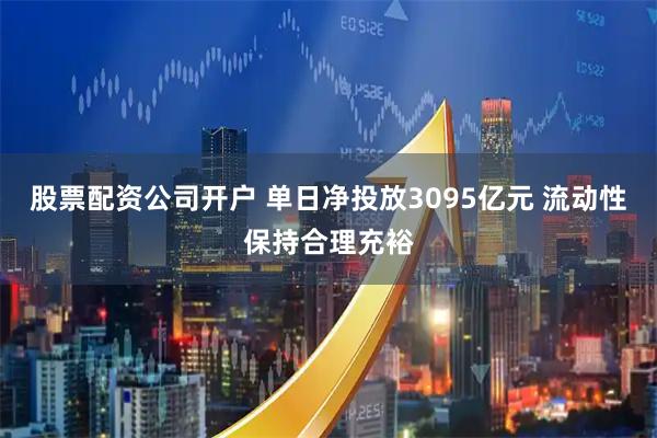 股票配资公司开户 单日净投放3095亿元 流动性保持合理充裕