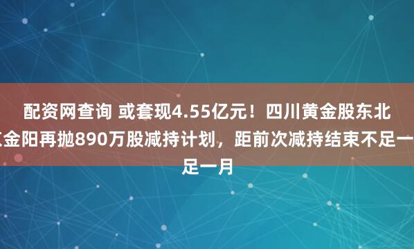 配资网查询 或套现4.55亿元！四川黄金股东北京金阳再抛890万股减持计划，距前次减持结束不足一月
