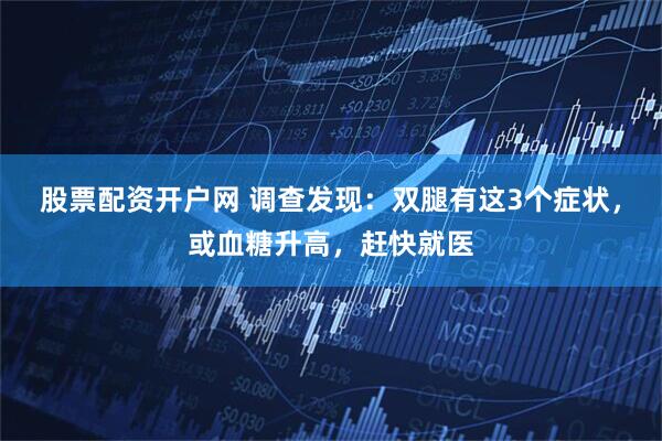 股票配资开户网 调查发现:双腿有这3个症状,或血糖升高,赶快就医