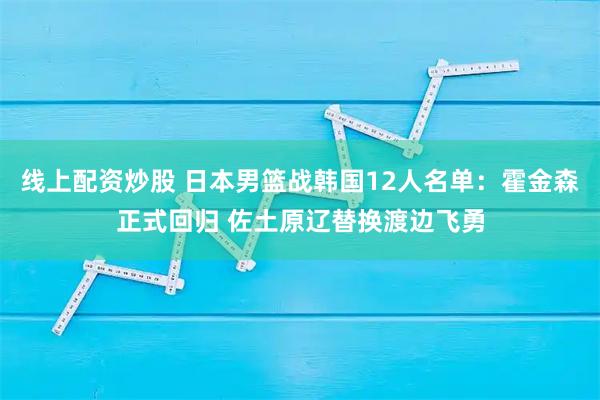 线上配资炒股 日本男篮战韩国12人名单:霍金森正式回归 佐土原辽替换渡边飞勇