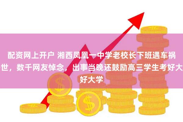 配资网上开户 湘西凤凰一中学老校长下班遇车祸去世，数千网友悼念，出事当晚还鼓励高三学生考好大学