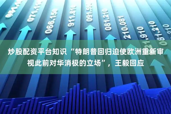 炒股配资平台知识 “特朗普回归迫使欧洲重新审视此前对华消极的立场”，王毅回应