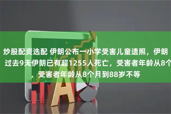 炒股配资选配 伊朗公布一小学受害儿童遗照，伊朗卫生部副部长：过去9天伊朗已有超1255人死亡，受害者年龄从8个月到88岁不等