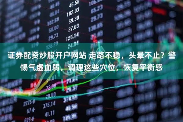 证券配资炒股开户网站 走路不稳，头晕不止？警惕气虚血弱，调理这些穴位，恢复平衡感