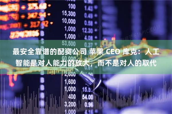 最安全靠谱的配资公司 苹果 CEO 库克:人工智能是对人能力的放大,而不是对人的取代