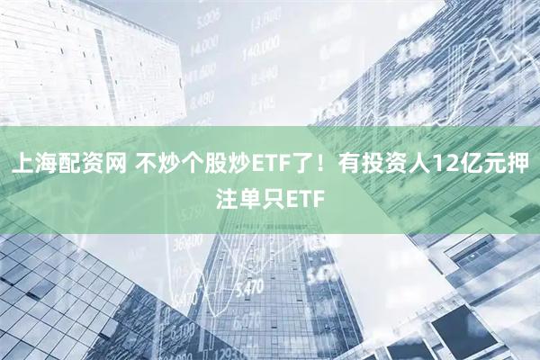 上海配资网 不炒个股炒ETF了!有投资人12亿元押注单只ETF