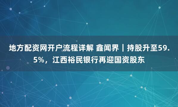 地方配资网开户流程详解 鑫闻界｜持股升至59.5%，江西裕民银行再迎国资股东