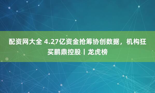 配资网大全 4.27亿资金抢筹协创数据，机构狂买鹏鼎控股丨龙虎榜
