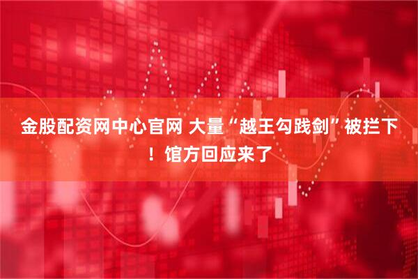 金股配资网中心官网 大量“越王勾践剑”被拦下！馆方回应来了