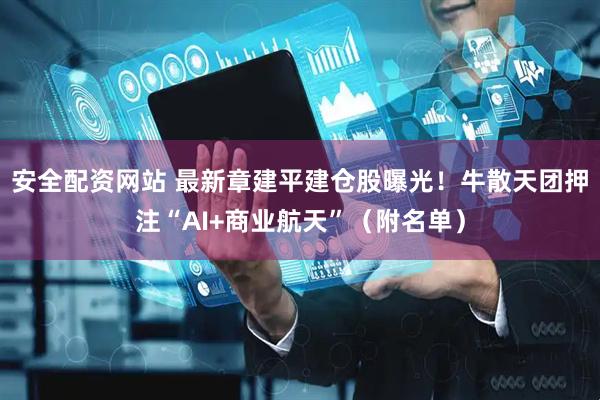安全配资网站 最新章建平建仓股曝光！牛散天团押注“AI+商业航天”（附名单）