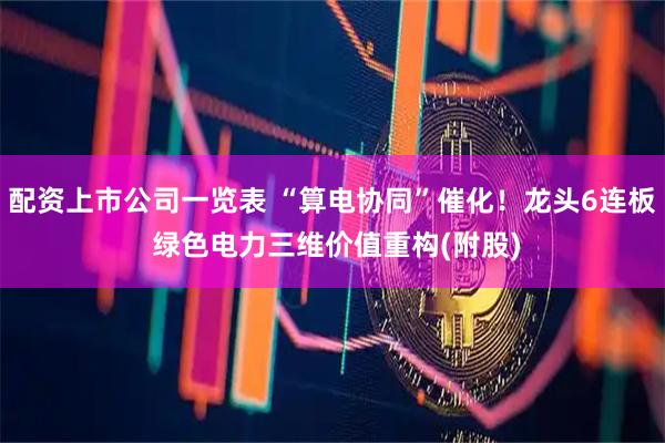 配资上市公司一览表 “算电协同”催化！龙头6连板 绿色电力三维价值重构(附股)