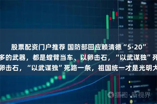 股票配资门户推荐 国防部回应赖清德“5·20”讲话：砸再多的钱，买再多的武器，都是螳臂当车、以卵击石，“以武谋独”死路一条，祖国统一才是光明大道