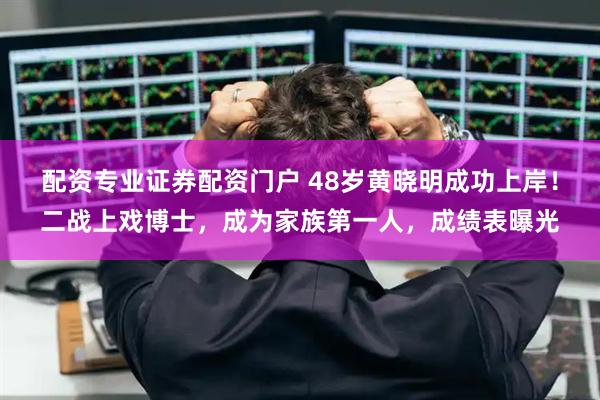 配资专业证券配资门户 48岁黄晓明成功上岸！二战上戏博士，成为家族第一人，成绩表曝光
