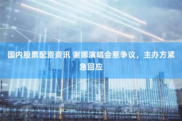 国内股票配资资讯 谢娜演唱会惹争议，主办方紧急回应