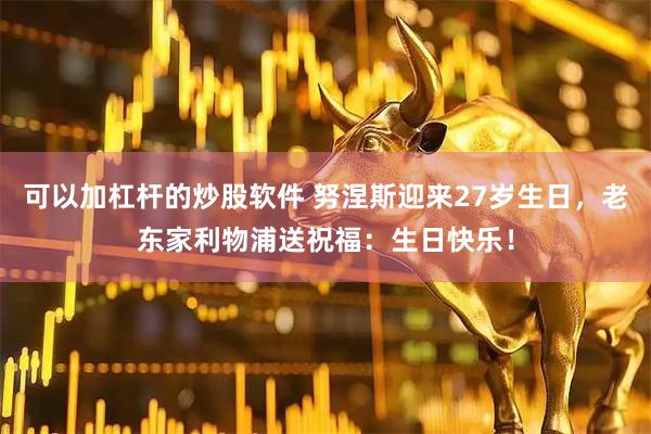 可以加杠杆的炒股软件 努涅斯迎来27岁生日，老东家利物浦送祝福：生日快乐！
