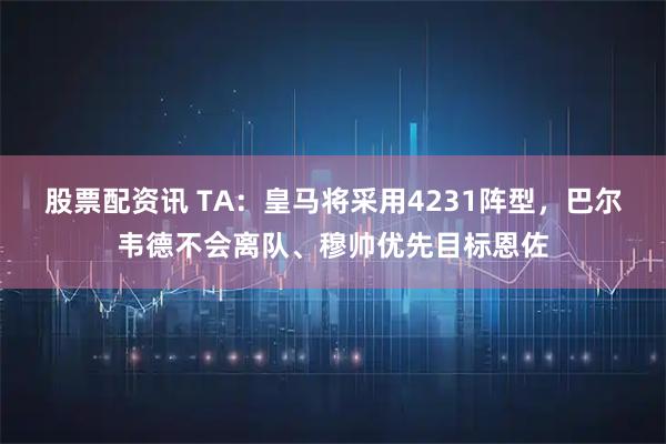 股票配资讯 TA：皇马将采用4231阵型，巴尔韦德不会离队、穆帅优先目标恩佐