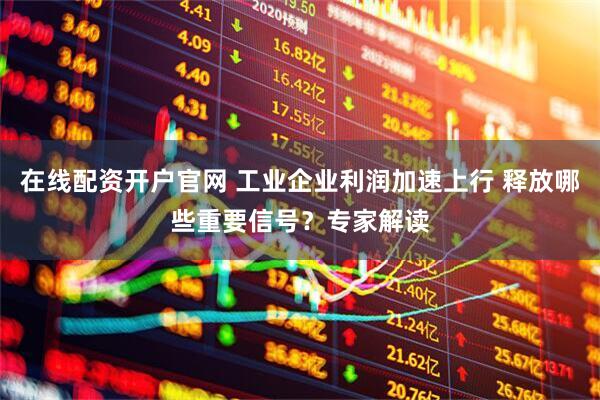 在线配资开户官网 工业企业利润加速上行 释放哪些重要信号？专家解读