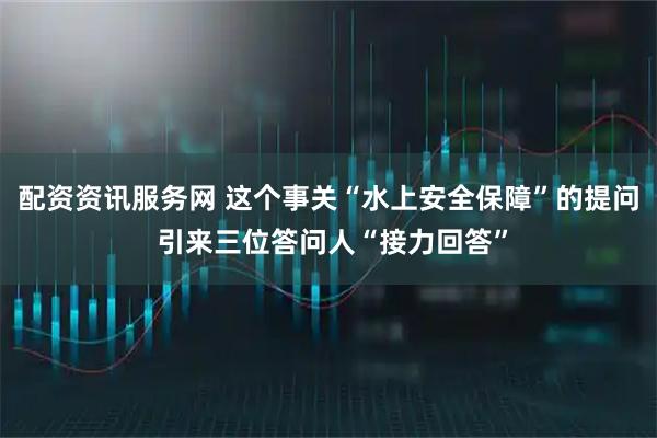 配资资讯服务网 这个事关“水上安全保障”的提问 引来三位答问人“接力回答”