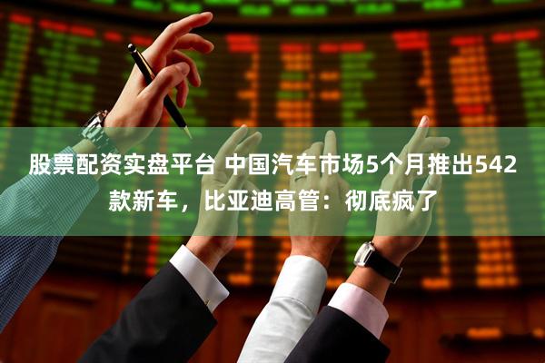 股票配资实盘平台 中国汽车市场5个月推出542款新车,比亚迪高管:彻底疯了