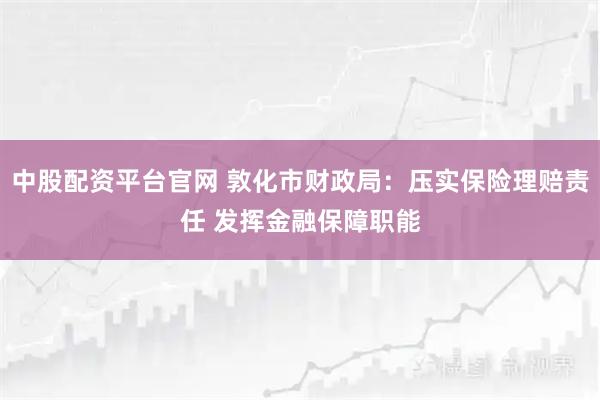 中股配资平台官网 敦化市财政局：压实保险理赔责任 发挥金融保障职能