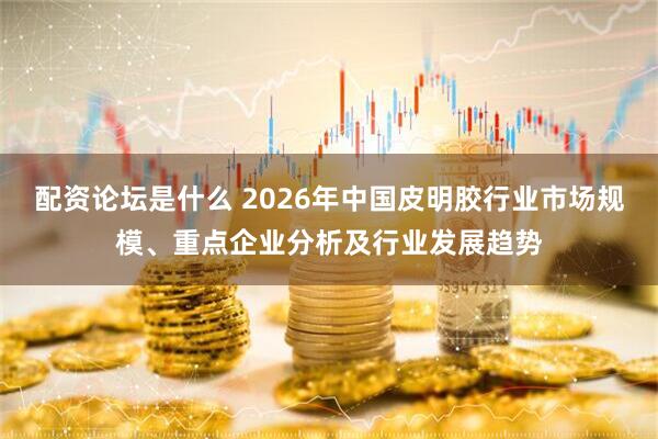 配资论坛是什么 2026年中国皮明胶行业市场规模、重点企业分析及行业发展趋势
