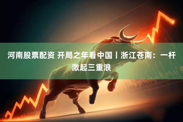 河南股票配资 开局之年看中国丨浙江苍南:一杆激起三重浪