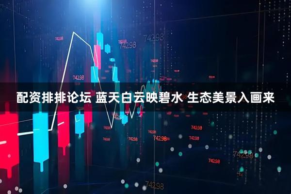 配资排排论坛 蓝天白云映碧水 生态美景入画来
