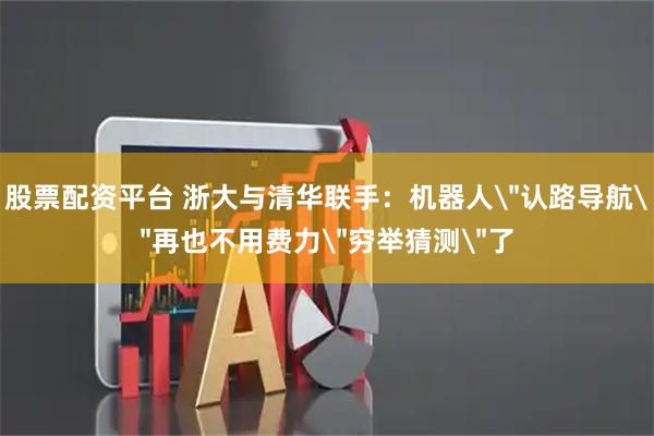 股票配资平台 浙大与清华联手：机器人＂认路导航＂再也不用费力＂穷举猜测＂了