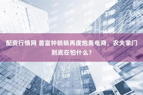 配资行情网 首富钟睒睒再度炮轰电商，农夫掌门到底在怕什么？