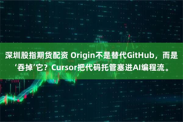 深圳股指期货配资 Origin不是替代GitHub，而是‘吞掉’它？Cursor把代码托管塞进AI编程流。