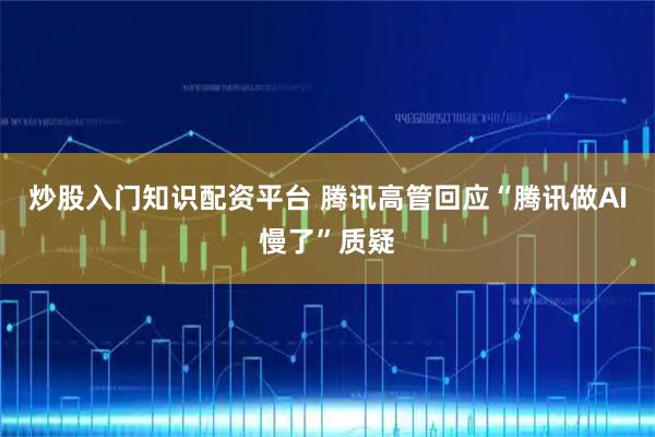 炒股入门知识配资平台 腾讯高管回应“腾讯做AI慢了”质疑