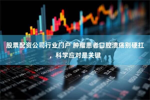 股票配资公司行业门户 肿瘤患者口腔溃疡别硬扛，科学应对是关键